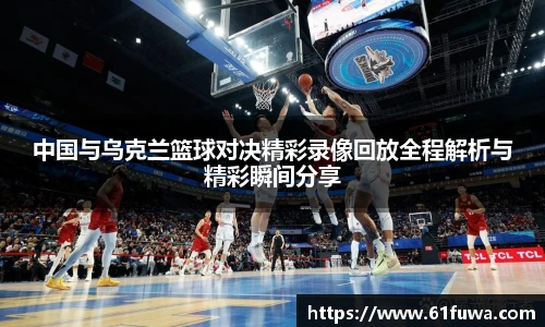中国与乌克兰篮球对决精彩录像回放全程解析与精彩瞬间分享