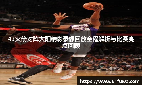 43火箭对阵太阳精彩录像回放全程解析与比赛亮点回顾